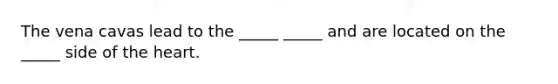 The vena cavas lead to the _____ _____ and are located on the _____ side of the heart.