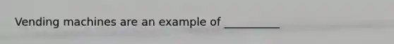 Vending machines are an example of __________