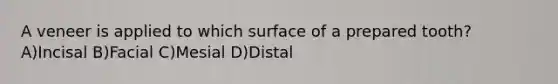 A veneer is applied to which surface of a prepared tooth? A)Incisal B)Facial C)Mesial D)Distal