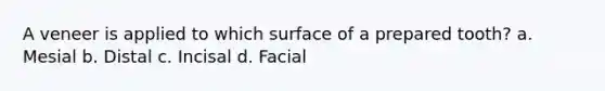 A veneer is applied to which surface of a prepared tooth? a. Mesial b. Distal c. Incisal d. Facial