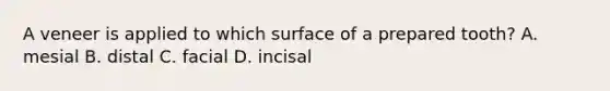 A veneer is applied to which surface of a prepared tooth? A. mesial B. distal C. facial D. incisal