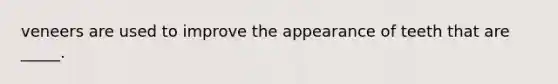 veneers are used to improve the appearance of teeth that are _____.