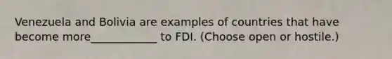 Venezuela and Bolivia are examples of countries that have become more____________ to FDI. (Choose open or hostile.)