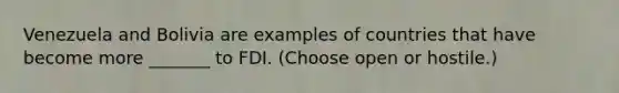 Venezuela and Bolivia are examples of countries that have become more _______ to FDI. (Choose open or hostile.)