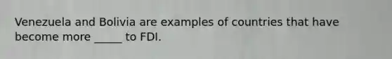 Venezuela and Bolivia are examples of countries that have become more _____ to FDI.