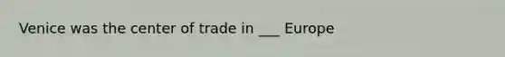 Venice was the center of trade in ___ Europe