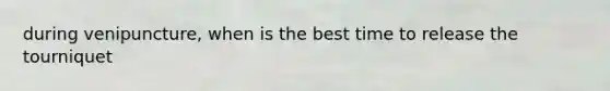 during venipuncture, when is the best time to release the tourniquet