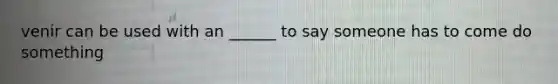 venir can be used with an ______ to say someone has to come do something