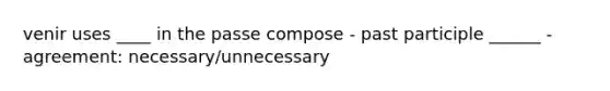 venir uses ____ in the passe compose - past participle ______ - agreement: necessary/unnecessary