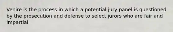 Venire is the process in which a potential jury panel is questioned by the prosecution and defense to select jurors who are fair and impartial