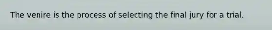 The venire is the process of selecting the final jury for a trial.
