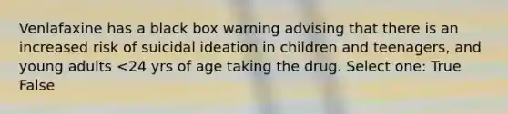 Venlafaxine has a black box warning advising that there is an increased risk of suicidal ideation in children and teenagers, and young adults <24 yrs of age taking the drug. Select one: True False