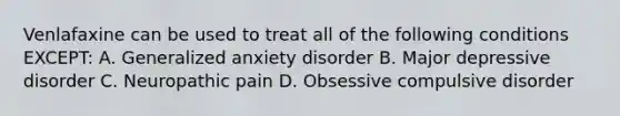 Venlafaxine can be used to treat all of the following conditions EXCEPT: A. Generalized anxiety disorder B. Major depressive disorder C. Neuropathic pain D. Obsessive compulsive disorder