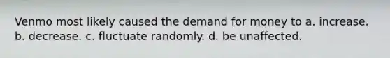 Venmo most likely caused the demand for money to a. increase. b. decrease. c. fluctuate randomly. d. be unaffected.