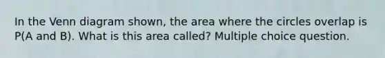 In the Venn diagram shown, the area where the circles overlap is P(A and B). What is this area called? Multiple choice question.