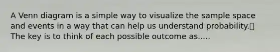 A Venn diagram is a simple way to visualize the sample space and events in a way that can help us understand probability. The key is to think of each possible outcome as.....