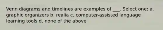 <a href='https://www.questionai.com/knowledge/knGvAuOGM5-venn-diagram' class='anchor-knowledge'>venn diagram</a>s and timelines are examples of ___. Select one: a. graphic organizers b. realia c. computer-assisted language learning tools d. none of the above