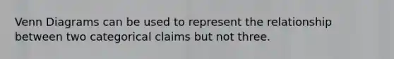 Venn Diagrams can be used to represent the relationship between two categorical claims but not three.
