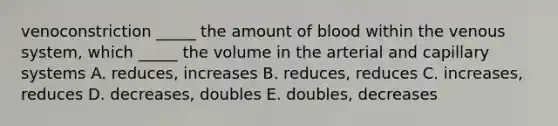 venoconstriction _____ the amount of blood within the venous system, which _____ the volume in the arterial and capillary systems A. reduces, increases B. reduces, reduces C. increases, reduces D. decreases, doubles E. doubles, decreases