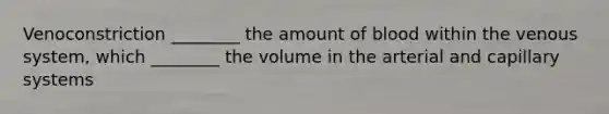 Venoconstriction ________ the amount of blood within the venous system, which ________ the volume in the arterial and capillary systems