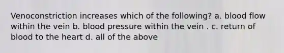 Venoconstriction increases which of the following? a. blood flow within the vein b. blood pressure within the vein . c. return of blood to the heart d. all of the above