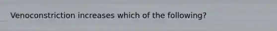 Venoconstriction increases which of the following?