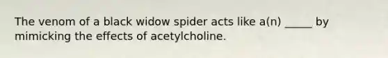 The venom of a black widow spider acts like a(n) _____ by mimicking the effects of acetylcholine.