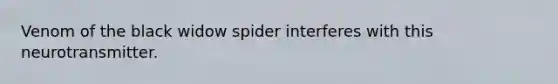 Venom of the black widow spider interferes with this neurotransmitter.