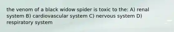 the venom of a black widow spider is toxic to the: A) renal system B) cardiovascular system C) nervous system D) respiratory system