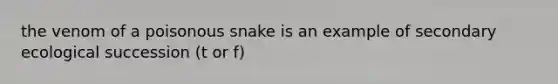 the venom of a poisonous snake is an example of secondary ecological succession (t or f)