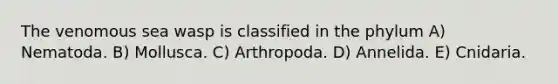 The venomous sea wasp is classified in the phylum A) Nematoda. B) Mollusca. C) Arthropoda. D) Annelida. E) Cnidaria.