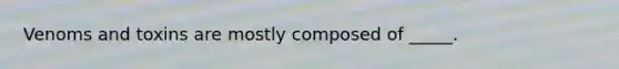 Venoms and toxins are mostly composed of _____.