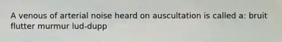 A venous of arterial noise heard on auscultation is called a: bruit flutter murmur lud-dupp