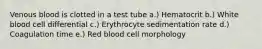 Venous blood is clotted in a test tube a.) Hematocrit b.) White blood cell differential c.) Erythrocyte sedimentation rate d.) Coagulation time e.) Red blood cell morphology