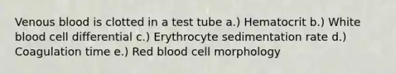 Venous blood is clotted in a test tube a.) Hematocrit b.) White blood cell differential c.) Erythrocyte sedimentation rate d.) Coagulation time e.) Red blood cell morphology