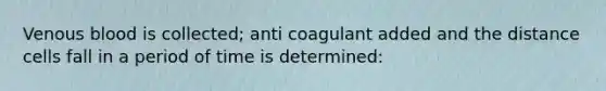 Venous blood is collected; anti coagulant added and the distance cells fall in a period of time is determined: