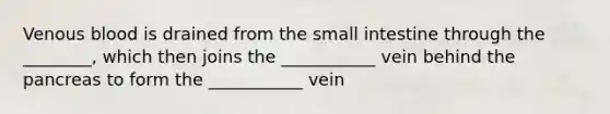 Venous blood is drained from the small intestine through the ________, which then joins the ___________ vein behind the pancreas to form the ___________ vein