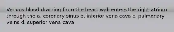 Venous blood draining from the heart wall enters the right atrium through the a. coronary sinus b. inferior vena cava c. pulmonary veins d. superior vena cava