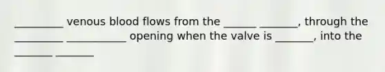 _________ venous blood flows from the ______ _______, through the _________ ___________ opening when the valve is _______, into the _______ _______