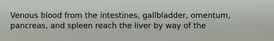 Venous blood from the intestines, gallbladder, omentum, pancreas, and spleen reach the liver by way of the