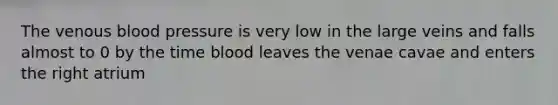 The venous blood pressure is very low in the large veins and falls almost to 0 by the time blood leaves the venae cavae and enters the right atrium