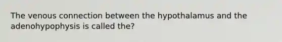 The venous connection between the hypothalamus and the adenohypophysis is called the?