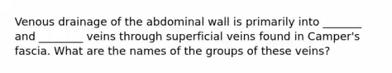 Venous drainage of the abdominal wall is primarily into _______ and ________ veins through superficial veins found in Camper's fascia. What are the names of the groups of these veins?