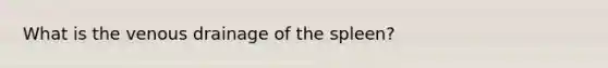 What is the venous drainage of the spleen?