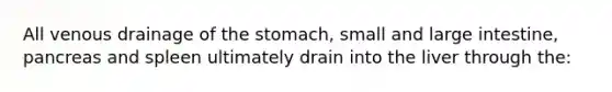 All venous drainage of the stomach, small and large intestine, pancreas and spleen ultimately drain into the liver through the: