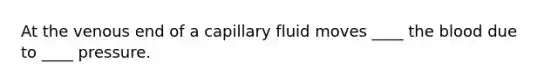 At the venous end of a capillary fluid moves ____ the blood due to ____ pressure.