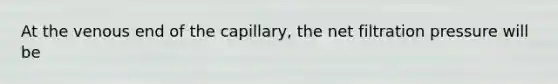 At the venous end of the capillary, the net filtration pressure will be