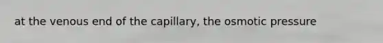 at the venous end of the capillary, the osmotic pressure