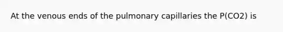 At the venous ends of the pulmonary capillaries the P(CO2) is