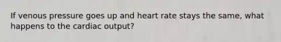 If venous pressure goes up and heart rate stays the same, what happens to the <a href='https://www.questionai.com/knowledge/kyxUJGvw35-cardiac-output' class='anchor-knowledge'>cardiac output</a>?